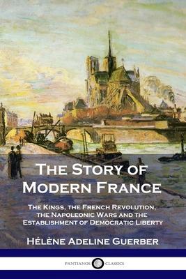 The Story of Modern France: The Kings, the French Revolution, the Napoleonic Wars and the Establishment of Democracy and Liberty