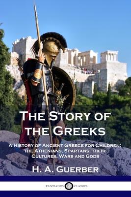 The Story of the Greeks: A History of Ancient Greece for Children; the Athenians, Spartans, their Cultures, Wars and Gods