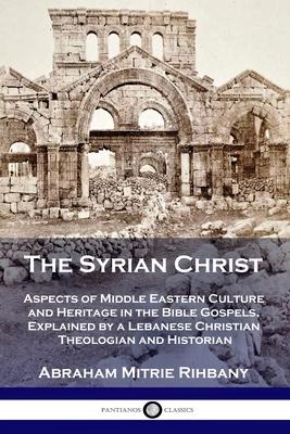 The Syrian Christ: Aspects of Middle Eastern Culture and Heritage in the Bible Gospels, Explained by a Lebanese Christian Theologian and