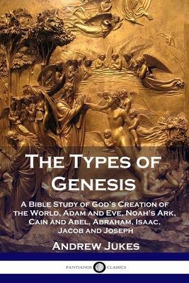 The Types of Genesis: A Bible Study of God's Creation of the World, Adam and Eve, Noah's Ark, Cain and Abel, Abraham, Isaac, Jacob and Josep