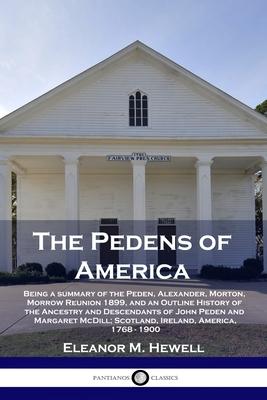 The Pedens of America: Being a summary of the Peden, Alexander, Morton, Morrow Reunion 1899, and an Outline History of the Ancestry and Desce