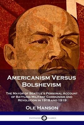 Americanism Versus Bolshevism: The Mayor of Seattle's Personal Account of Battling Militant Communism and Revolution in 1918 and 1919