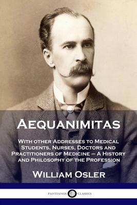 Aequanimitas: With other Addresses to Medical Students, Nurses, Doctors and Practitioners of Medicine - A History and Philosophy of