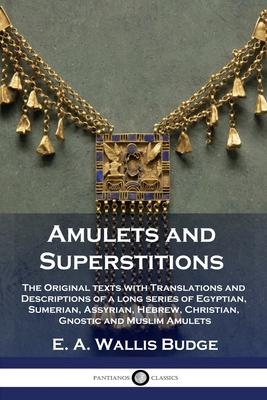 Amulets and Superstitions: The Original texts with Translations and Descriptions of a long series of Egyptian, Sumerian, Assyrian, Hebrew, Christ