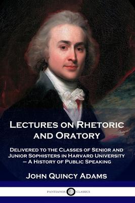 Lectures on Rhetoric and Oratory: Delivered to the Classes of Senior and Junior Sophisters in Harvard University - A History of Public Speaking