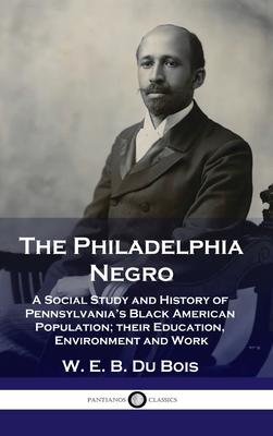 Philadelphia Negro: A Social Study and History of Pennsylvania's Black American Population; their Education, Environment and Work