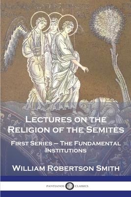 Lectures on the Religion of the Semites: First Series - The Fundamental Institutions