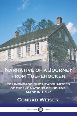 Narrative of a Journey from Tulpehocken: to Onondago, the Headquarters of the Six Nations of Indians, Made in 1737