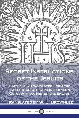 Secret Instructions of the Jesuits: Faithfully Translated From the Latin of an Old Genuine London Copy, With an Historical Sketch