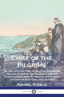 Chief of the Pilgrims: Or the Life and Time of William Brewster, Ruling Elder of the Pilgrim Company That Founded New Plymouth, the Parent Co