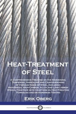 Heat-Treatment of Steel: A Comprehensive Treatise on the Hardening, Tempering, Annealing and Casehardening of Various Kinds of Steel, Including