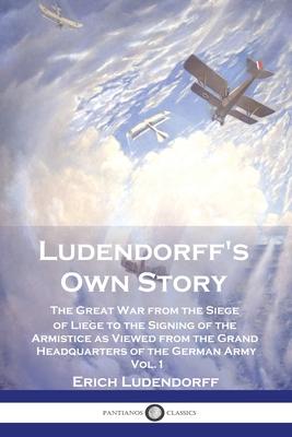 Ludendorff's Own Story: The Great War from the Siege of Lige to the Signing of the Armistice as Viewed from the Grand Headquarters of the Ger