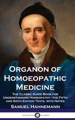 Organon of Homoeopathic Medicine: The Classic Guide Book for Understanding Homeopathy - the Fifth and Sixth Edition Texts, with Notes