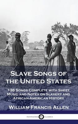 Slave Songs of the United States: 136 Songs Complete with Sheet Music and Notes on Slavery and African-American History