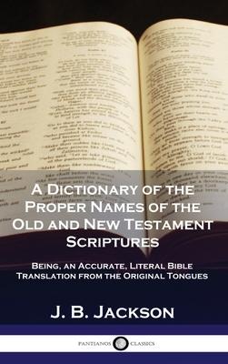 A Dictionary of the Proper Names of the Old and New Testament Scriptures: Being, an Accurate, Literal Bible Translation from the Original Tongues