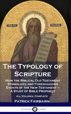 The Typology of Scripture: How the Biblical Old Testament Symbolizes and Foreshadows Events of the New Testament - A Study of Bible Prophecy - Al