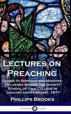 Lectures on Preaching: Guides to Sermons and Ministry, Delivered Before the Divinity School of Yale College in January and February, 1877