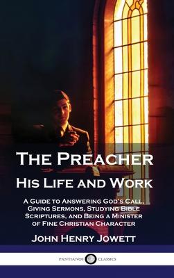 The Preacher, His Life and Work: A Guide to Answering God's Call, Giving Sermons, Studying Bible Scriptures, and Being a Minister of Fine Christian Ch