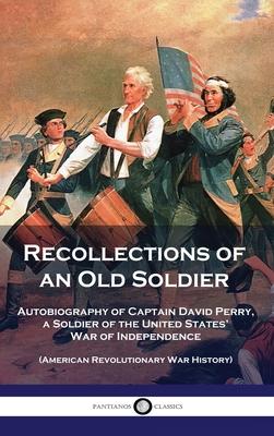 Recollections of an Old Soldier: Autobiography of Captain David Perry, a Soldier of the United States' War of Independence (American Revolutionary War