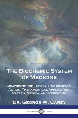 The Biochemic System of Medicine: Comprising the Theory, Pathological Action, Therapeutical Application, Materia Medica, and Repertory