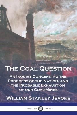 The Coal Question: An Inquiry Concerning the Progress of the Nation, and the Probable Exhaustion of our Coal-Mines