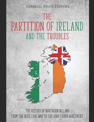 The Partition of Ireland and the Troubles: The History of Northern Ireland from the Irish Civil War to the Good Friday Agreement