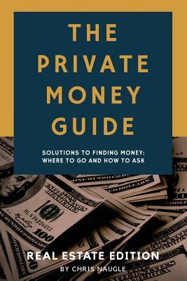 The Private Money Guide: Real Estate Edition: Solutions to Finding Money. Where to Go & How to Ask.