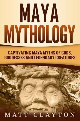 Maya Mythology: Captivating Maya Myths of Gods, Goddesses and Legendary Creatures