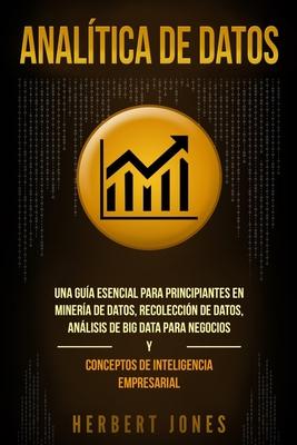 Analtica de datos: Una gua esencial para principiantes en minera de datos, recoleccin de datos, anlisis de big data para negocios y c