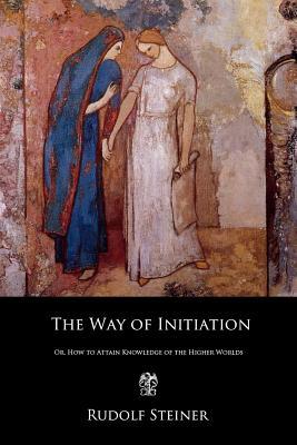 The Way of Initiation: Or, How to Attain Knowledge of the Higher Worlds