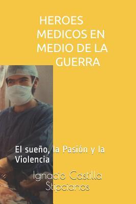 Heroes Medicos En Medio de la Guerra: El Sueo, La Pasin Y La Violencia