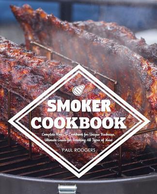 Smoker Cookbook: Complete How-To Cookbook for Unique Barbecue, Ultimate Guide for Smoking All Types of Meat