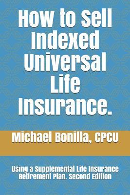 How to Sell Indexed Universal Life Insurance.: Using a Supplemental Life Insurance Retirement Plan. Second Edition