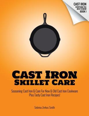 Cast Iron Skillet Care: Seasoning Cast Iron and Care for New and Old Cast Iron Cookware Plus Tasty Cast Iron Skillet Recipes