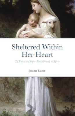 Sheltered Within Her Heart: 33 Days of Preparation for Deeper Entrustment to Mary