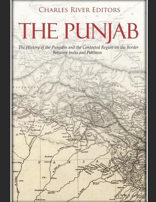 The Punjab: The History of the Punjabis and the Contested Region on the Border Between India and Pakistan