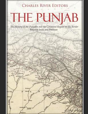 The Punjab: The History of the Punjabis and the Contested Region on the Border Between India and Pakistan