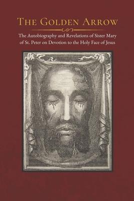 The Golden Arrow: The Autobiography and Revelations of Sister Mary of St. Peter on Devotion to the Holy Face of Jesus