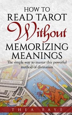 How to Read Tarot Without Memorizing Meanings: The simple way to master this powerful method of divination