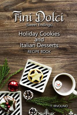 Fini Dolci (Sweet Endings): Holiday Cookies and Italian Desserts Recipe Book