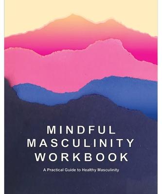 Mindful Masculinity Workbook: A Practical Guide to Healthier Masculinity