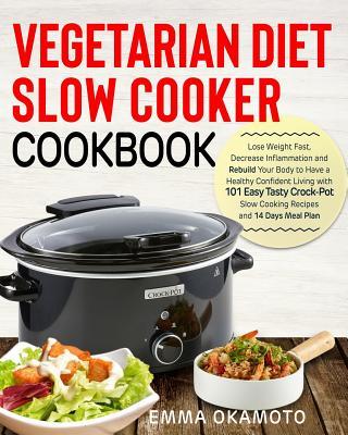 Vegetarian Diet Slow Cooker Cookbook: Lose Weight Fast, Decrease Inflammation and Rebuild Your Body to Have a Healthy Confident Living with 101 Easy T