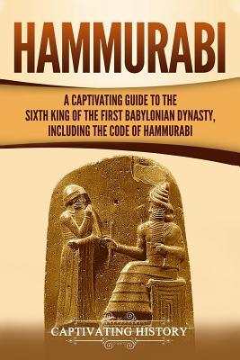 Hammurabi: A Captivating Guide to the Sixth King of the First Babylonian Dynasty, Including the Code of Hammurabi