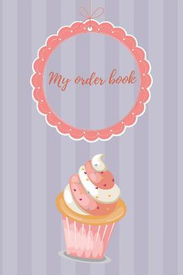 My Order Book: Diary for All My Orders: Cupcakes, Cakes, Cake Pops & Cookies