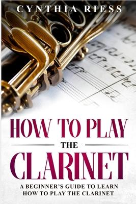 How to Play the Clarinet: A Beginner's Guide to Learn How to Play the Clarinet