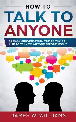 How To Talk To Anyone: 51 Easy Conversation Topics You Can Use to Talk to Anyone Effortlessly