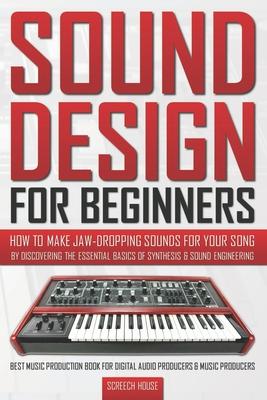 Sound Design for Beginners: How to Make Jaw-Dropping Sounds for Your Song by Discovering the Essential Basics of Synthesis & Sound Engineering (Be