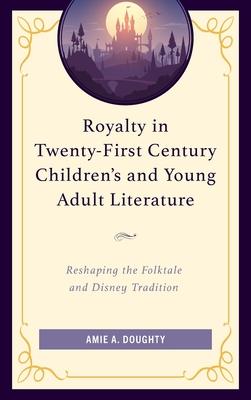 Royalty in Twenty-First Century Children's and Young Adult Literature: Reshaping the Folktale and Disney Tradition