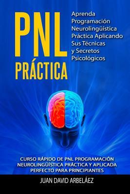 PNL PRACTICA Aprenda Programacin Neurolingstica Prctica Aplicando Sus Tcnicas y Secretos Psicolgicos: Curso rpido de PNL Programacin Neuroling