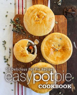 Easy Pot Pie Cookbook: 50 Delicious Pot Pie Recipes (2nd Edition)